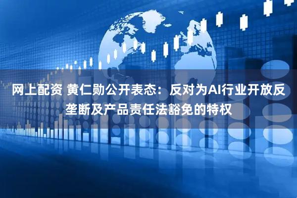 网上配资 黄仁勋公开表态：反对为AI行业开放反垄断及产品责任法豁免的特权