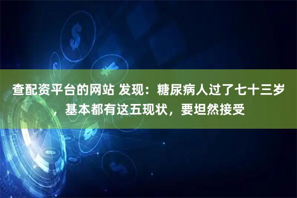 查配资平台的网站 发现：糖尿病人过了七十三岁，基本都有这五现状，要坦然接受
